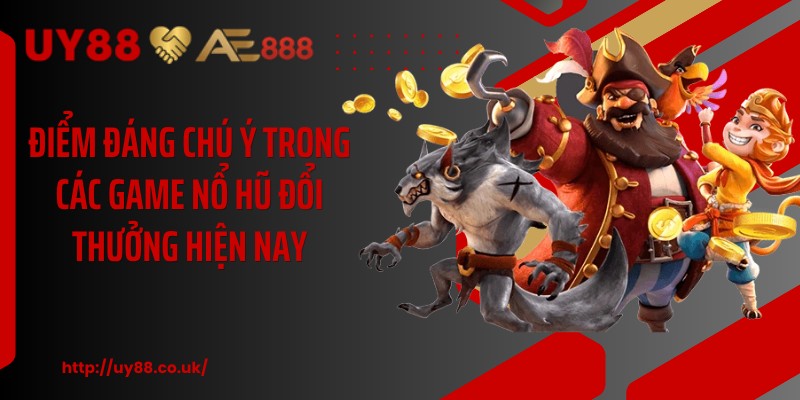 Điểm đáng chú ý trong các game nổ hũ đổi thưởng hiện nay