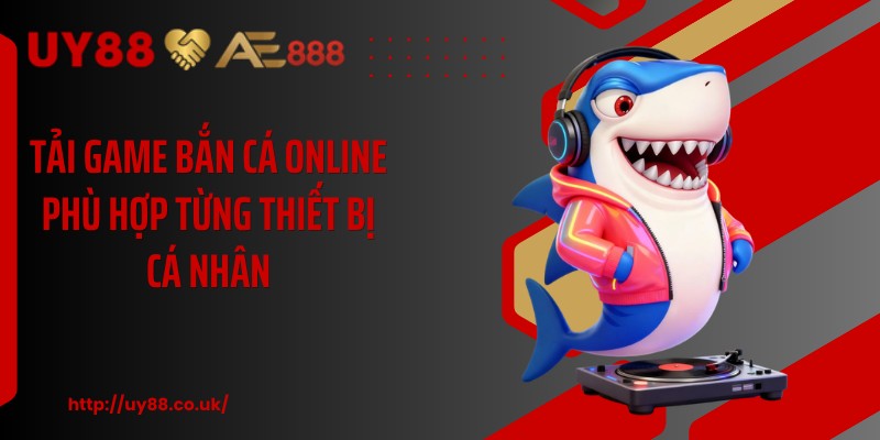 Tải game bắn cá online phù hợp từng thiết bị cá nhân