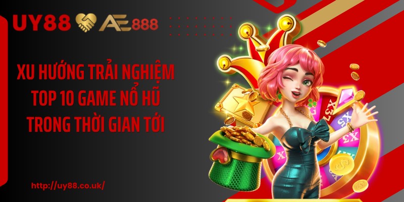 Xu hướng trải nghiệm top 10 game nổ hũ trong thời gian tới